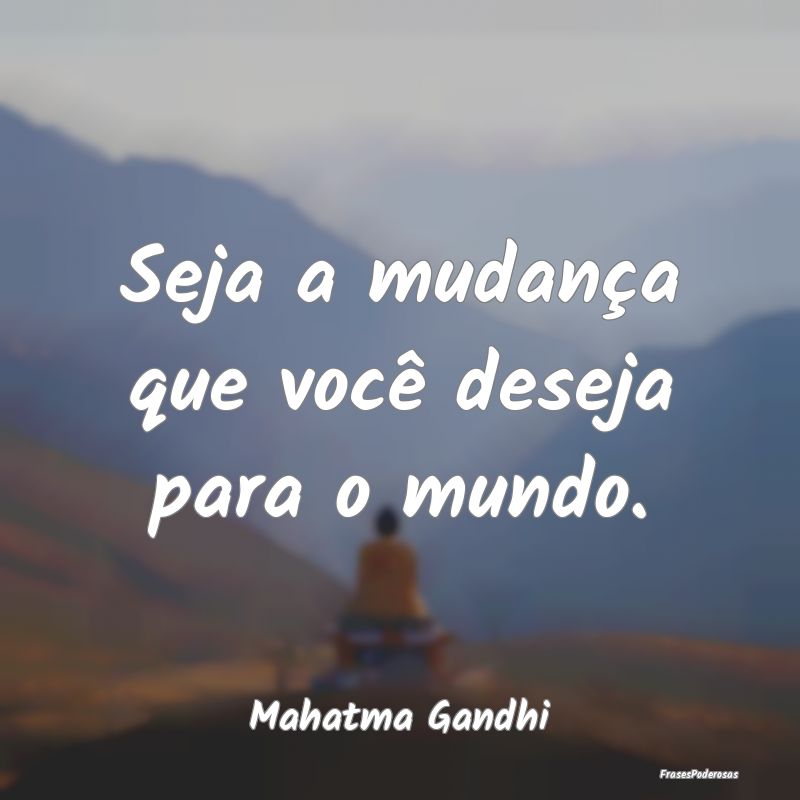 Seja a mudança que você deseja para o mundo....