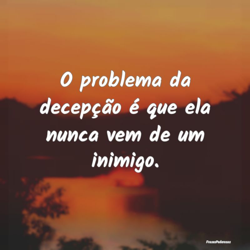 O problema da decepção é que ela nunca vem de u...