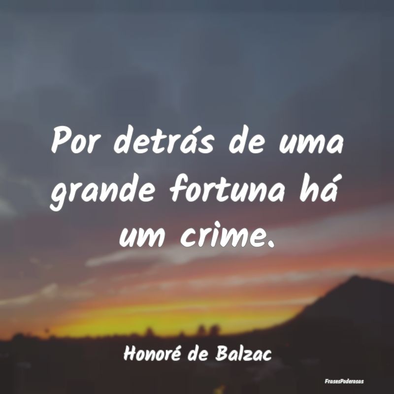 Por detrás de uma grande fortuna há um crime....