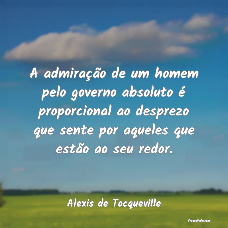 A admiração de um homem pelo governo absoluto é... A admiração de um homem pelo governo absoluto é...