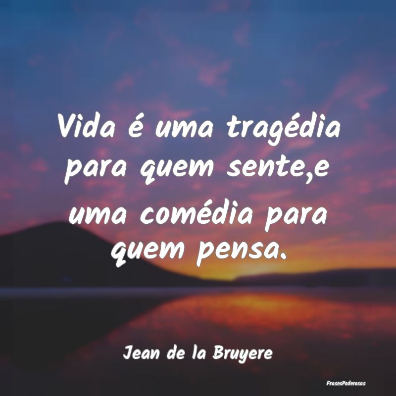 Vida é uma tragédia para quem sente,e uma coméd...