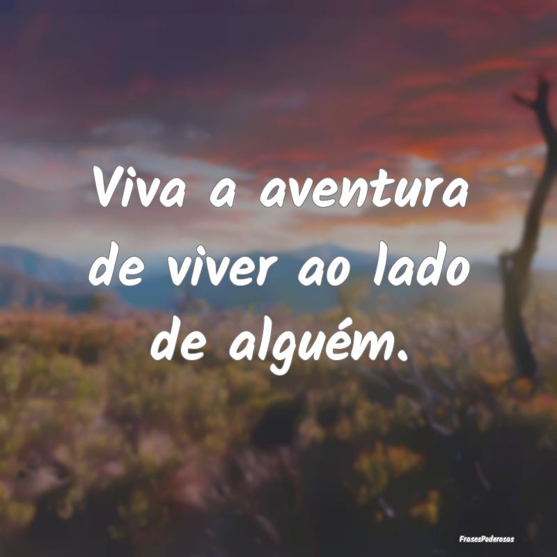 Viva a aventura de viver ao lado de alguém.
...