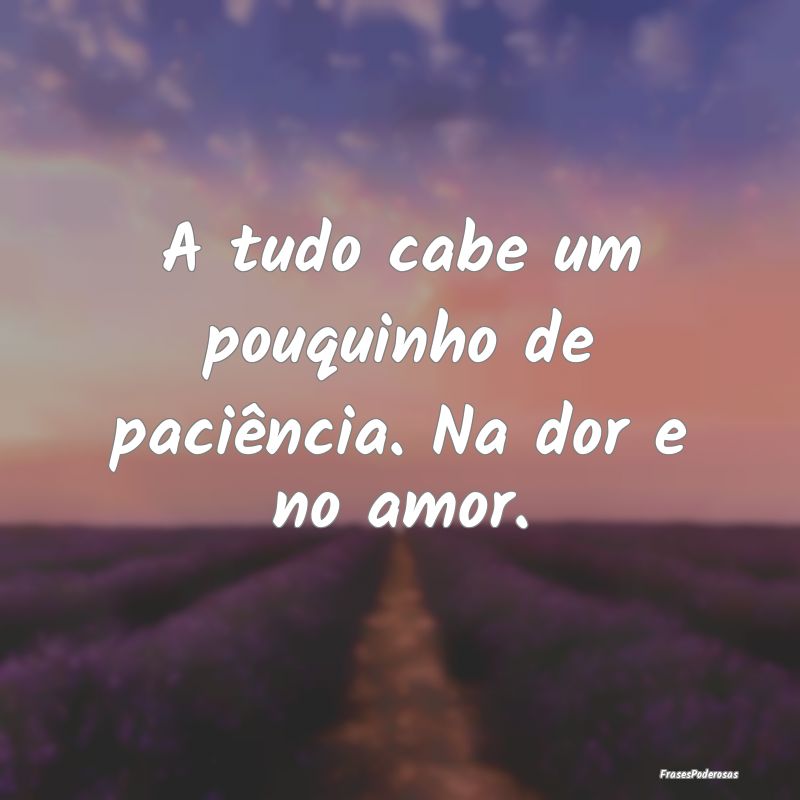 A tudo cabe um pouquinho de paciência. Na dor e n...