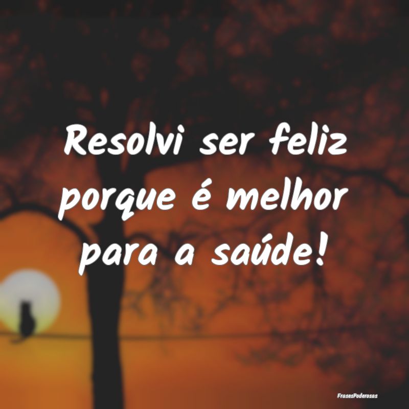 Resolvi ser feliz porque é melhor para a saúde!...