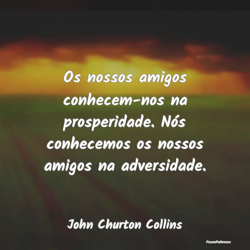 Os nossos amigos conhecem-nos na prosperidade. Nó... Os nossos amigos conhecem-nos na prosperidade. Nó...