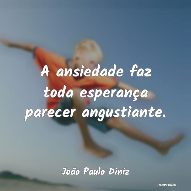 A ansiedade faz toda esperança parecer angustiant...