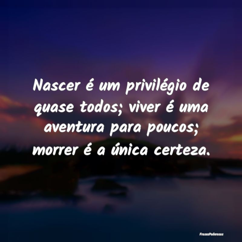 Nascer é um privilégio de quase todos; viver é ... Nascer é um privilégio de quase todos; viver é ...