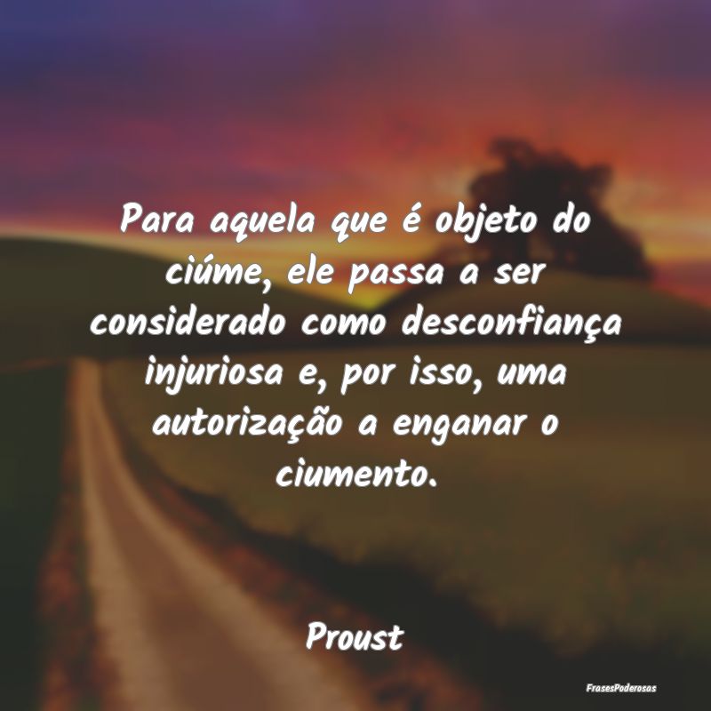 Para aquela que é objeto do ciúme, ele passa a s... Para aquela que é objeto do ciúme, ele passa a s...