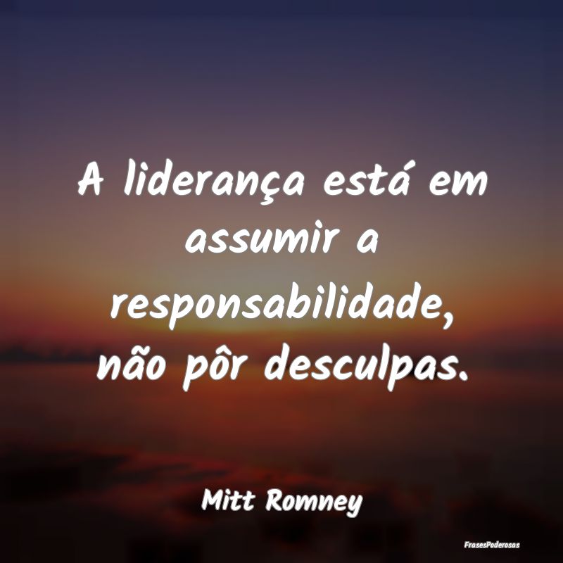 A liderança está em assumir a responsabilidade, ...