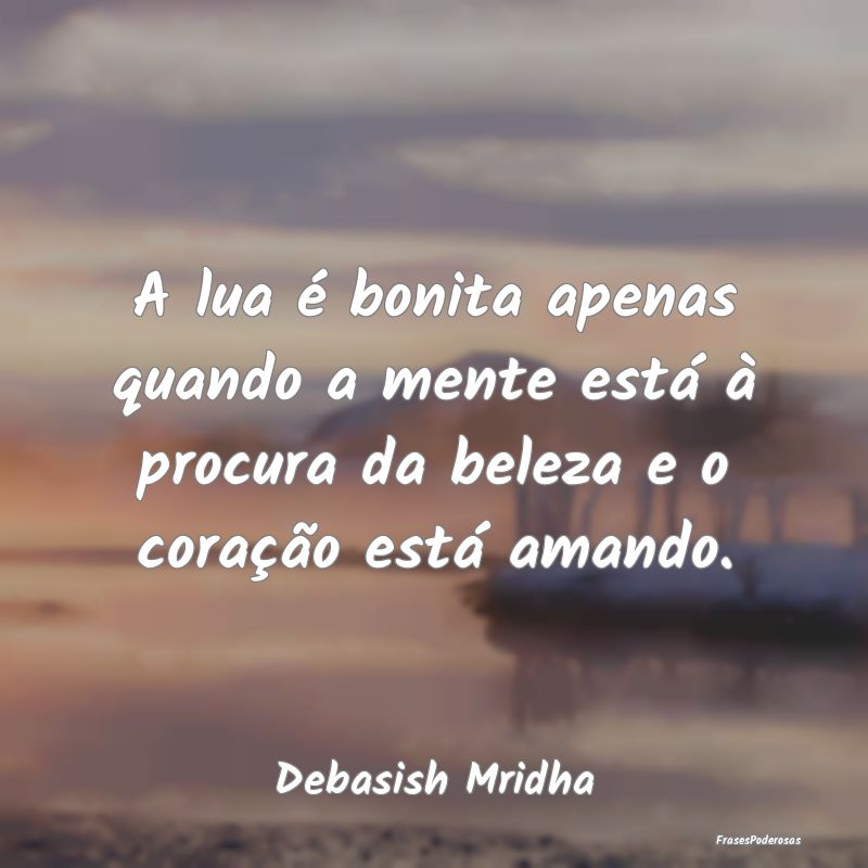 A lua é bonita apenas quando a mente está à pro...