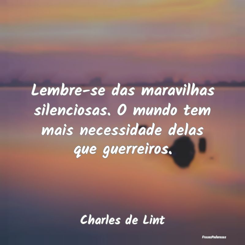 Frases de Guerreiros - Lembre-se das maravilhas silenciosas. O mundo tem ...