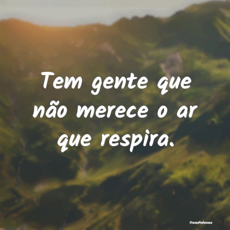 Tem gente que não merece o ar que respira.
...