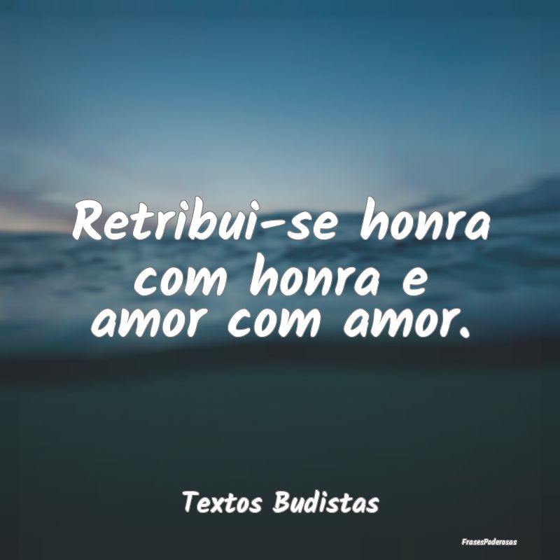 Retribui-se honra com honra e amor com amor....