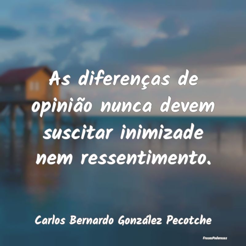 As diferenças de opinião nunca devem suscitar in...