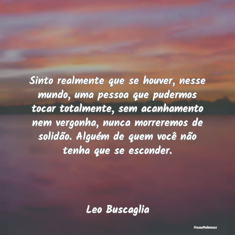Sinto realmente que se houver, nesse mundo, uma pe... Sinto realmente que se houver, nesse mundo, uma pe...