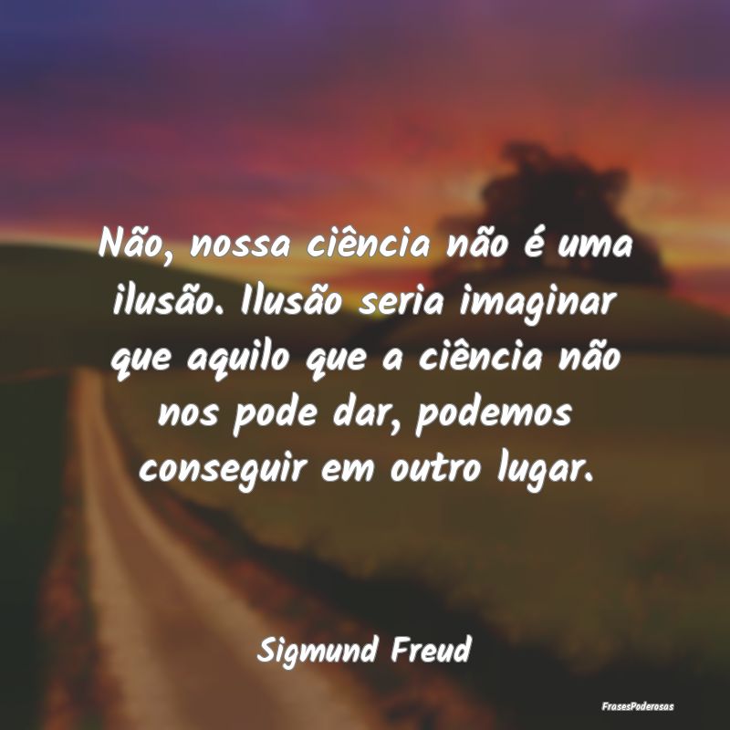 Não, nossa ciência não é uma ilusão. Ilusão ...