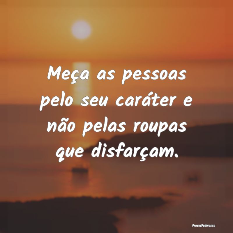 Meça as pessoas pelo seu caráter e não pelas ro...
