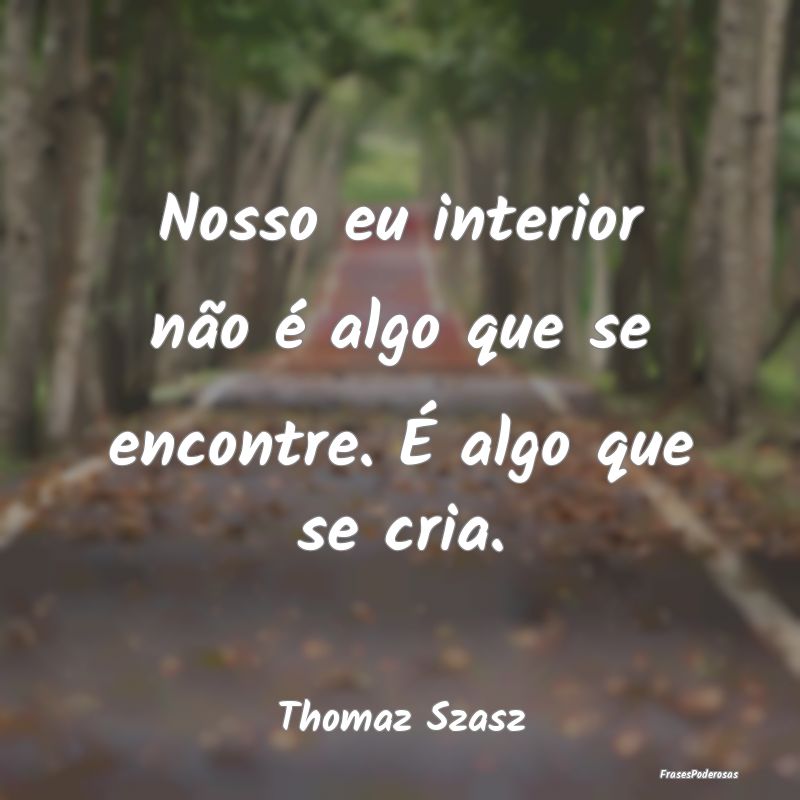 Nosso eu interior não é algo que se encontre. É...