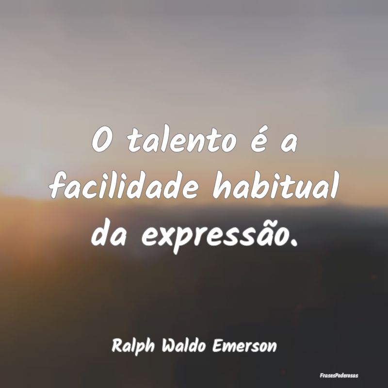 O talento é a facilidade habitual da expressão....