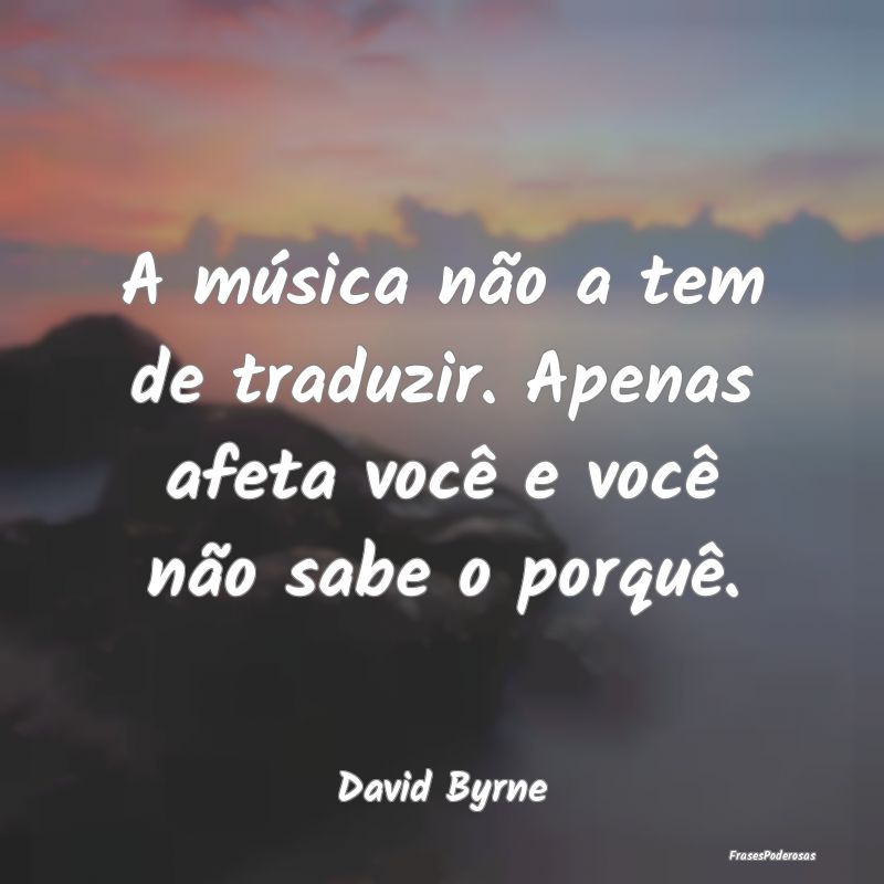 A música não a tem de traduzir. Apenas afeta voc...