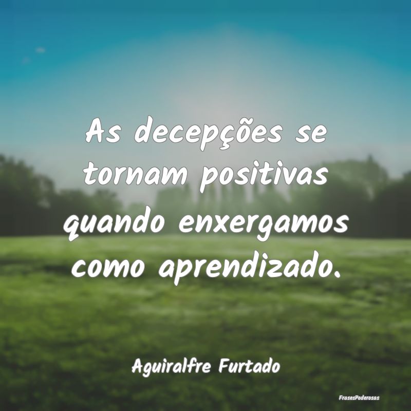 As decepções se tornam positivas quando enxergam...