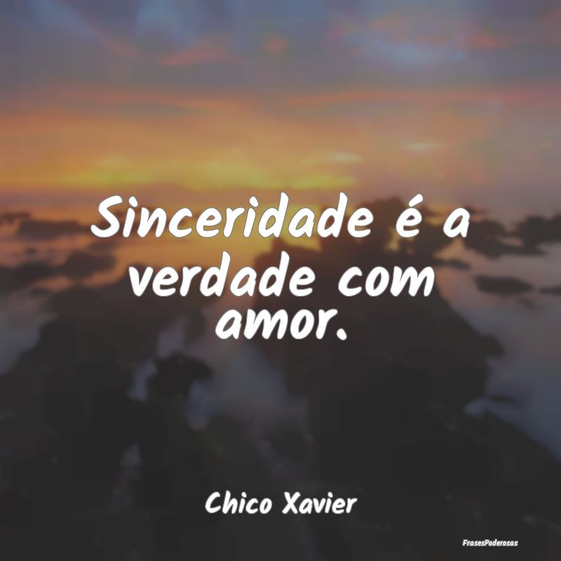 Sinceridade é a verdade com amor....