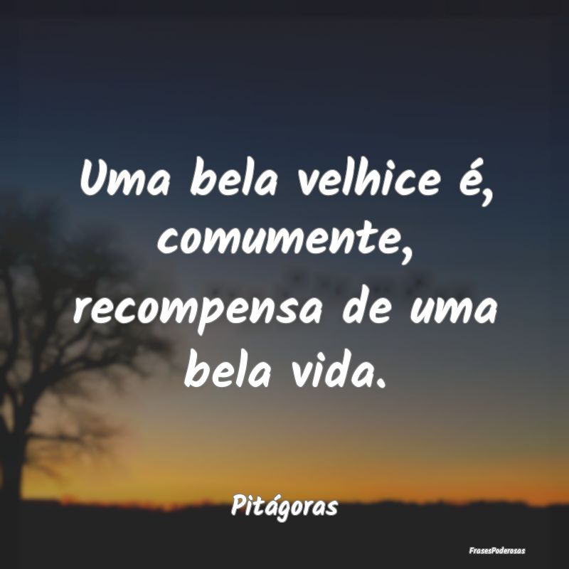 Uma bela velhice é, comumente, recompensa de uma ...