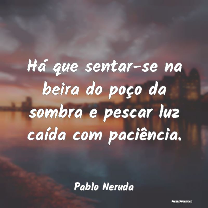 Há que sentar-se na beira do poço da sombra e pe...