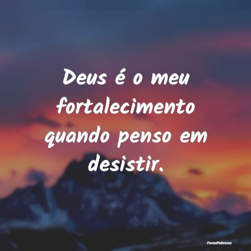 Deus é o meu fortalecimento quando penso em desis...