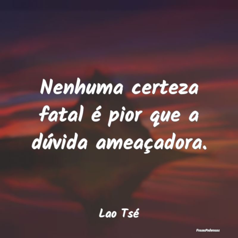 Frases de Duvida - Nenhuma certeza fatal é pior que a dúvida ameaç...