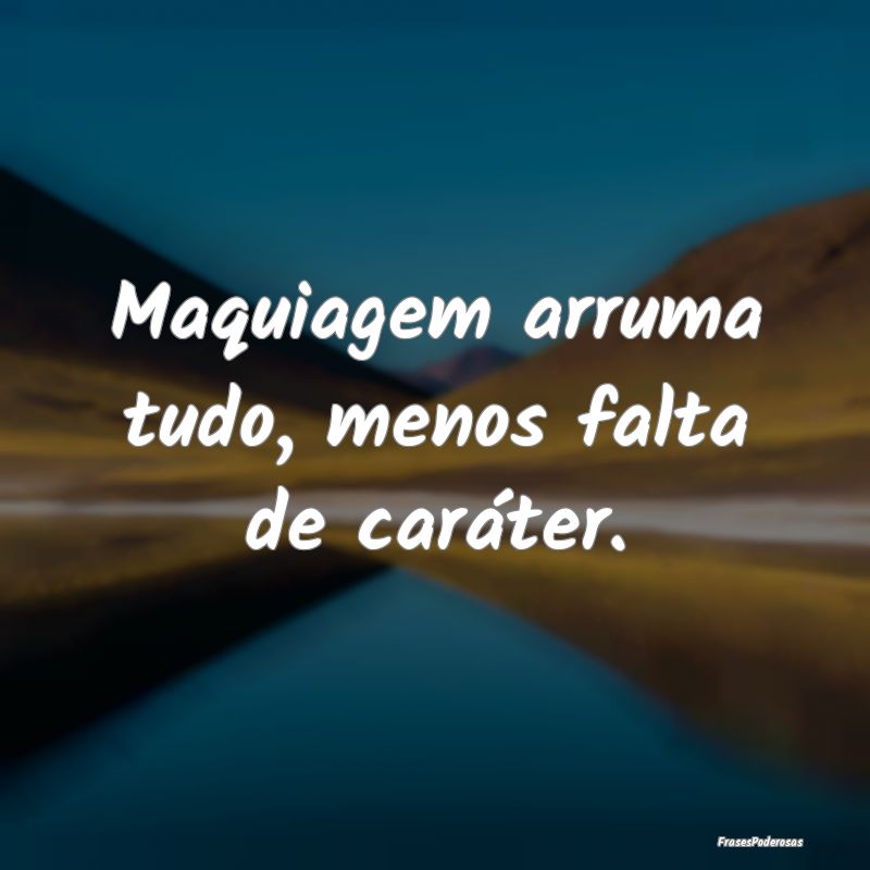 Maquiagem arruma tudo, menos falta de caráter.
...