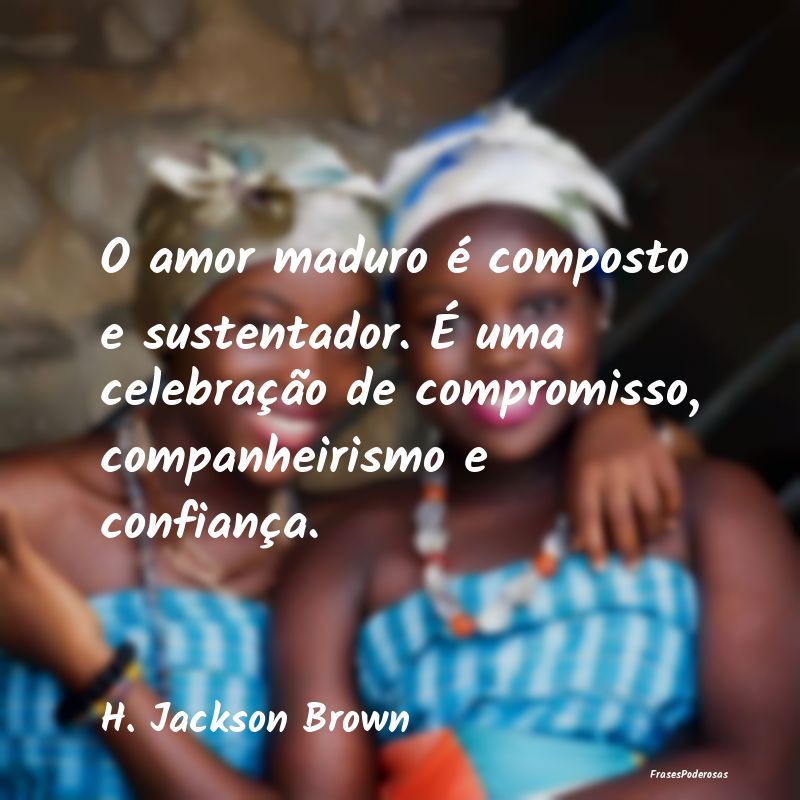 O amor maduro é composto e sustentador. É uma ce... O amor maduro é composto e sustentador. É uma ce...