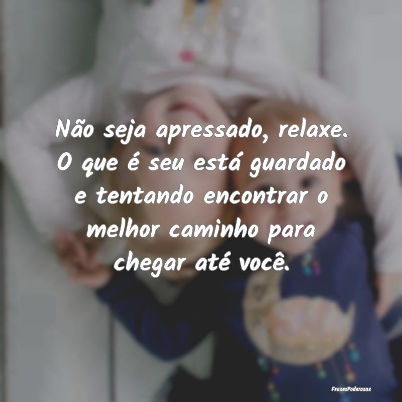 Não seja apressado, relaxe. O que é seu está gu... Não seja apressado, relaxe. O que é seu está gu...