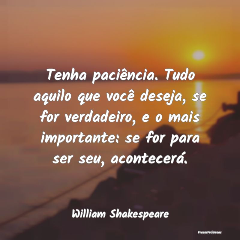 Tenha paciência. Tudo aquilo que você deseja, se... Tenha paciência. Tudo aquilo que você deseja, se...