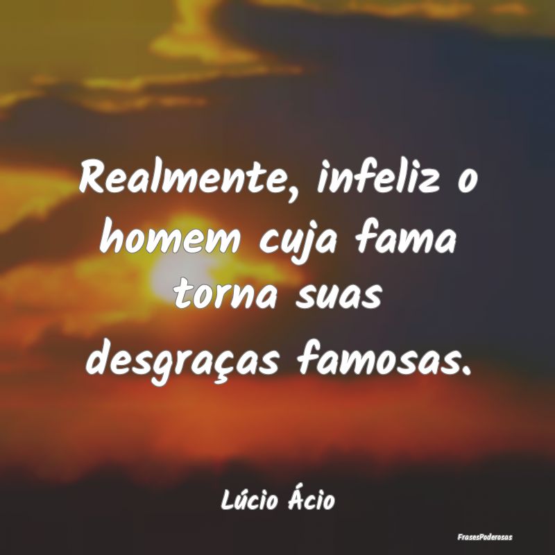 Realmente, infeliz o homem cuja fama torna suas de...
