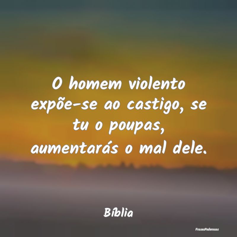 O homem violento expõe-se ao castigo, se tu o pou...