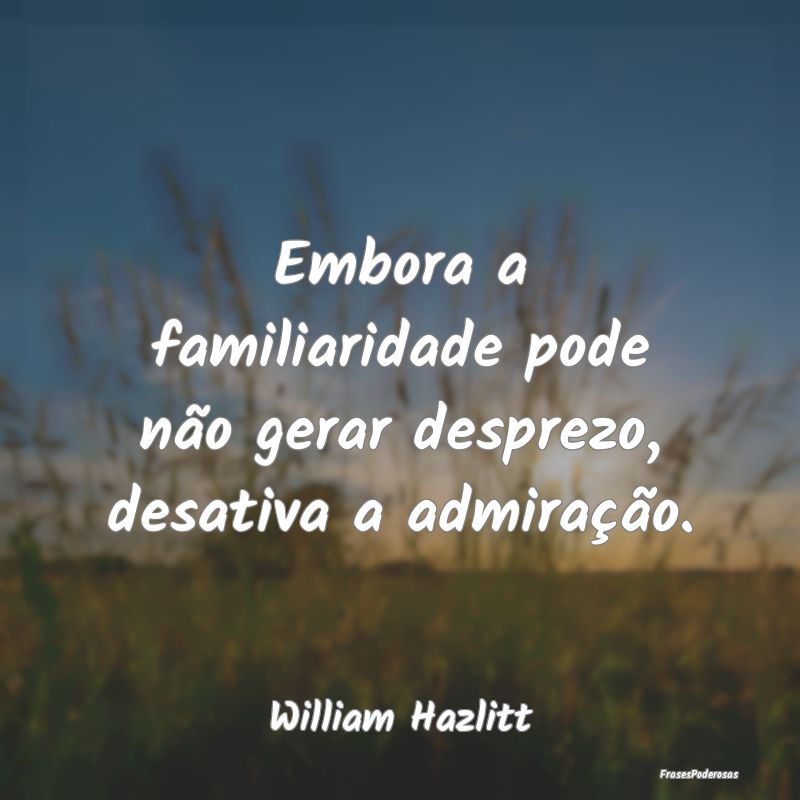 Embora a familiaridade pode não gerar desprezo, d...