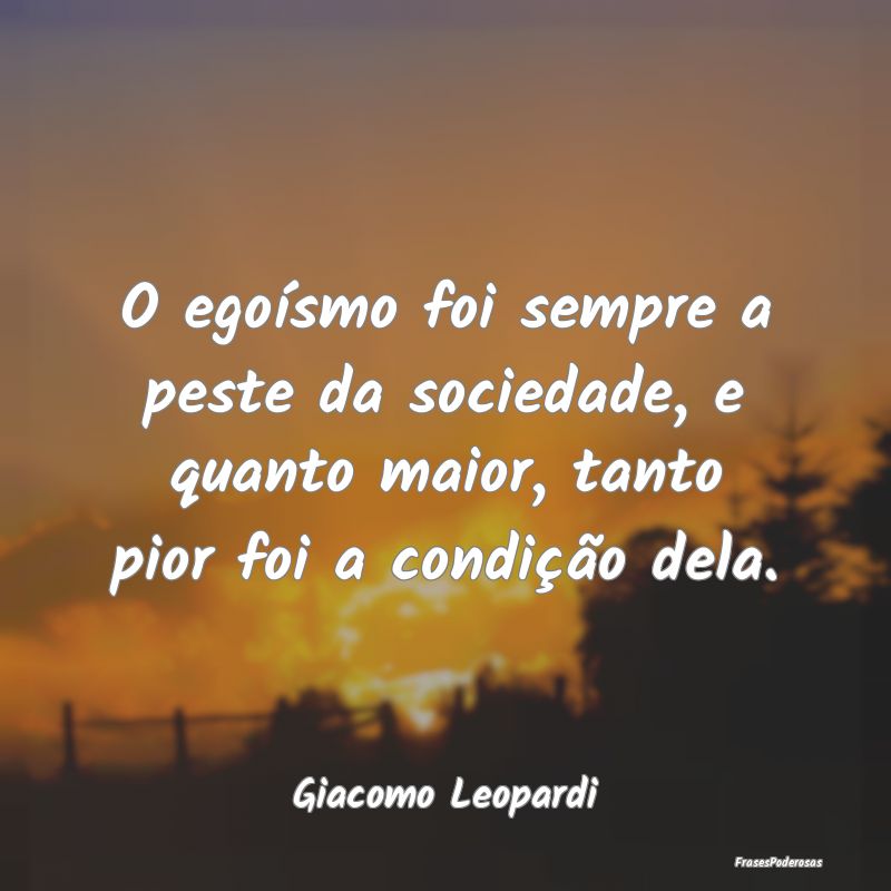 O egoísmo foi sempre a peste da sociedade, e quan...