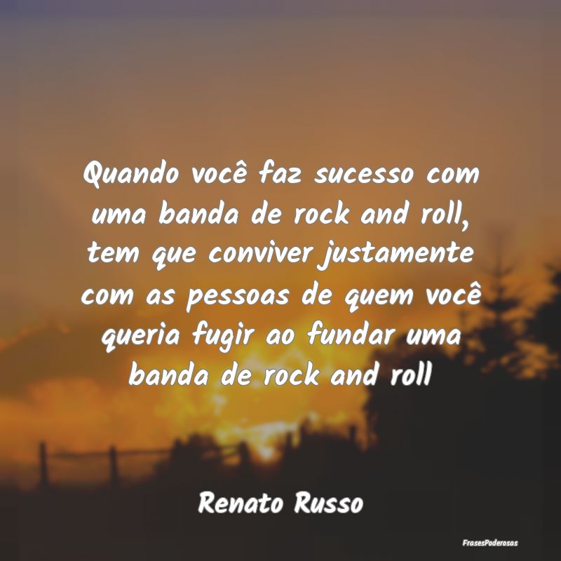 Quando você faz sucesso com uma banda de rock and... Quando você faz sucesso com uma banda de rock and...