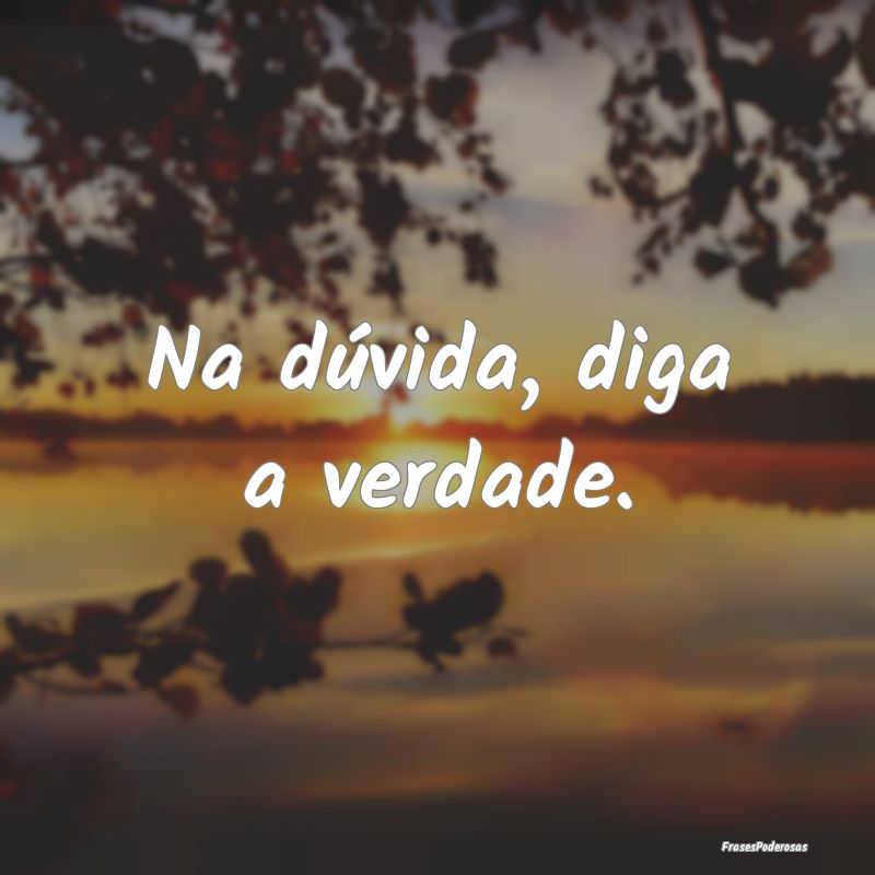 Na dúvida, diga a verdade.
...