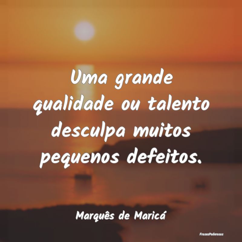 Uma grande qualidade ou talento desculpa muitos pe...