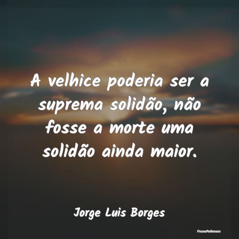 Frases de Solidão - A velhice poderia ser a suprema solidão, não fos...