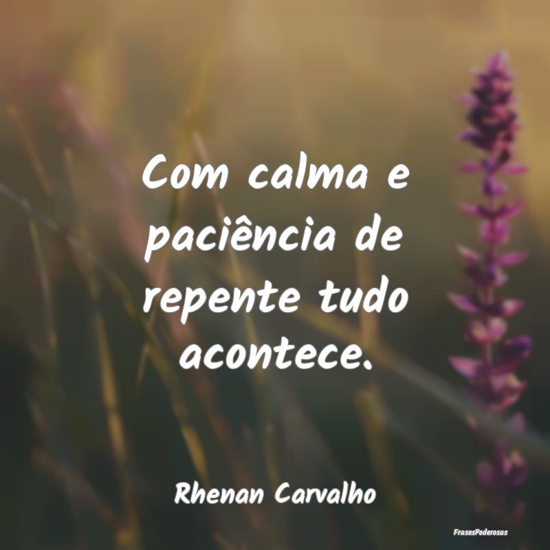 Com calma e paciência de repente tudo acontece....