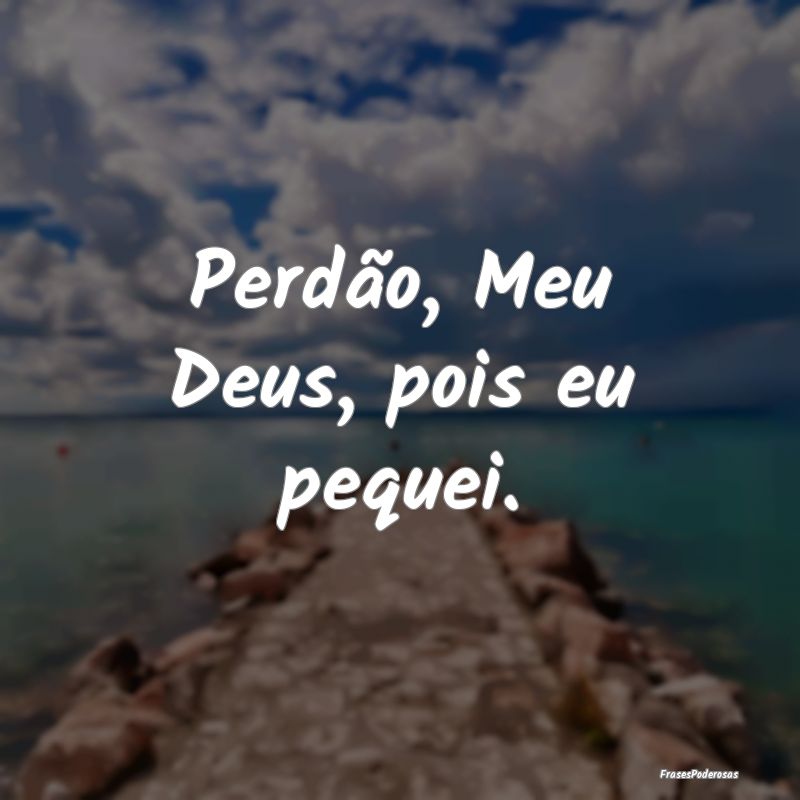 Perdão, Meu Deus, pois eu pequei.
...