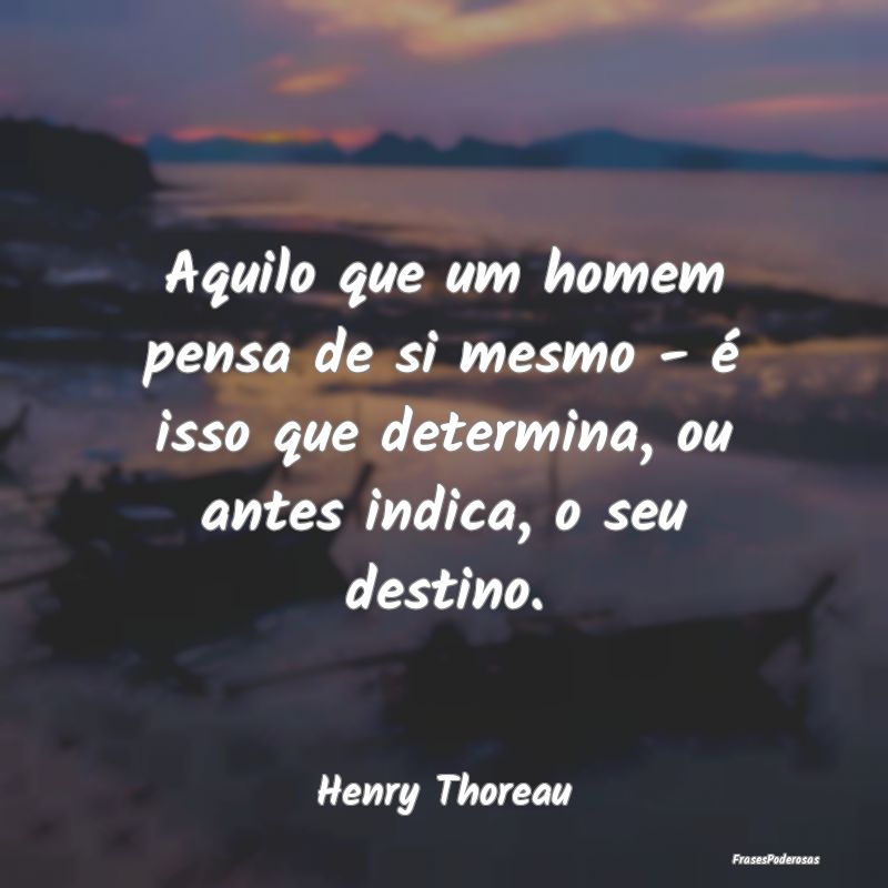 Frases de Destino - Aquilo que um homem pensa de si mesmo - é isso qu...