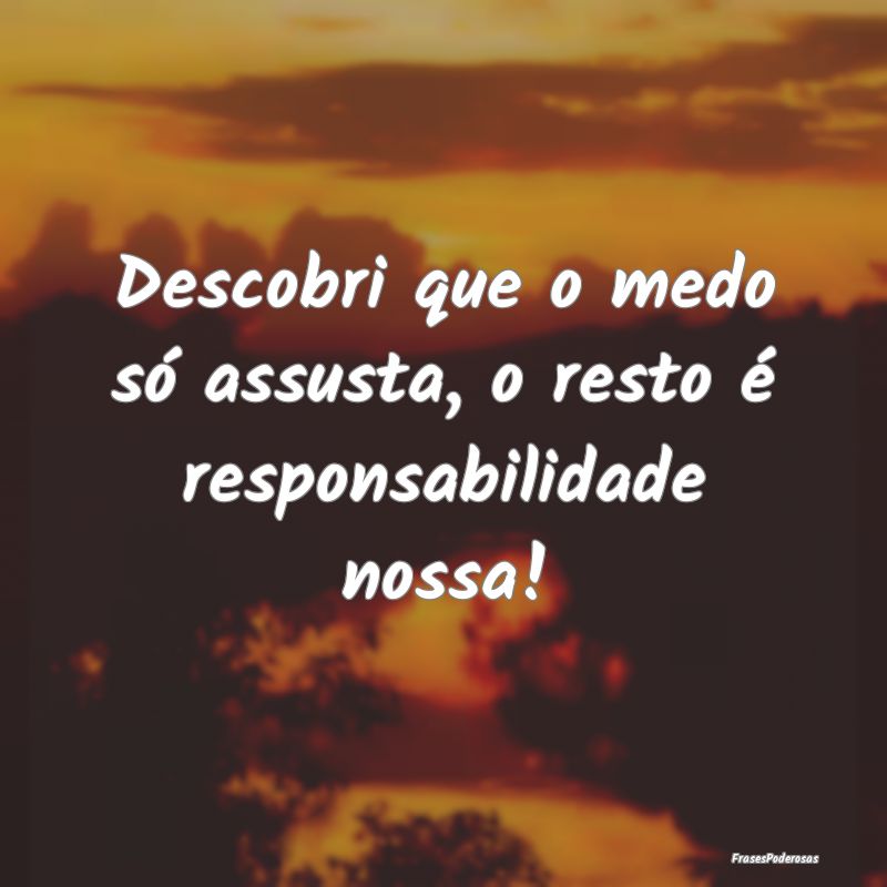Descobri que o medo só assusta, o resto é respon...