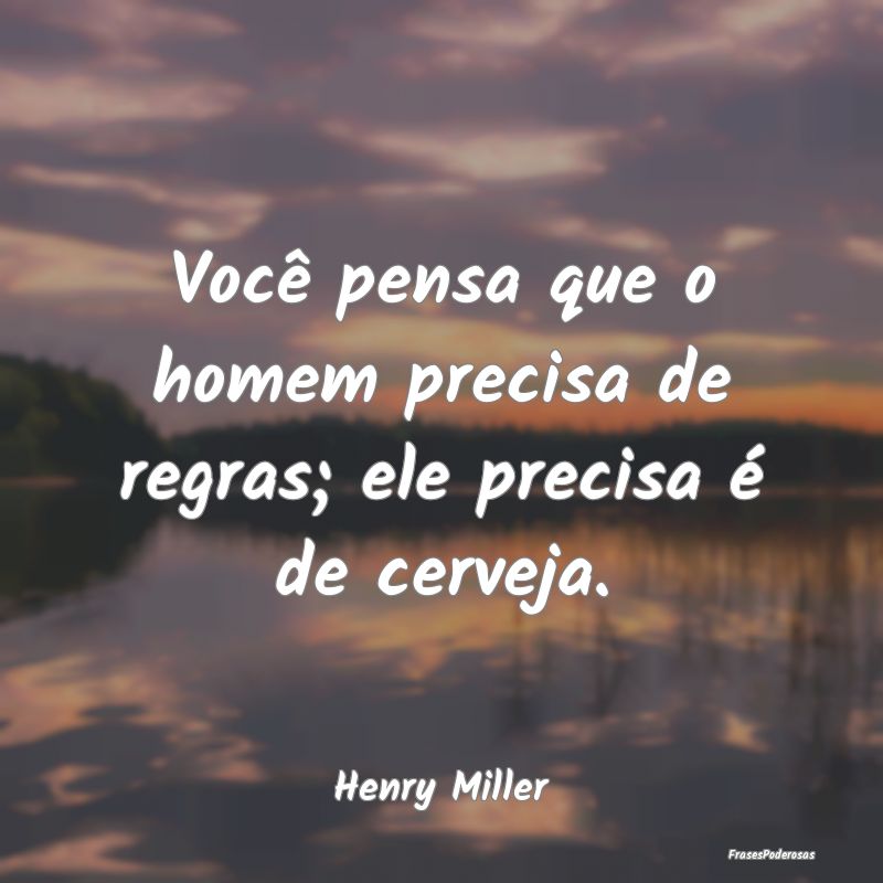 Você pensa que o homem precisa de regras; ele pre...