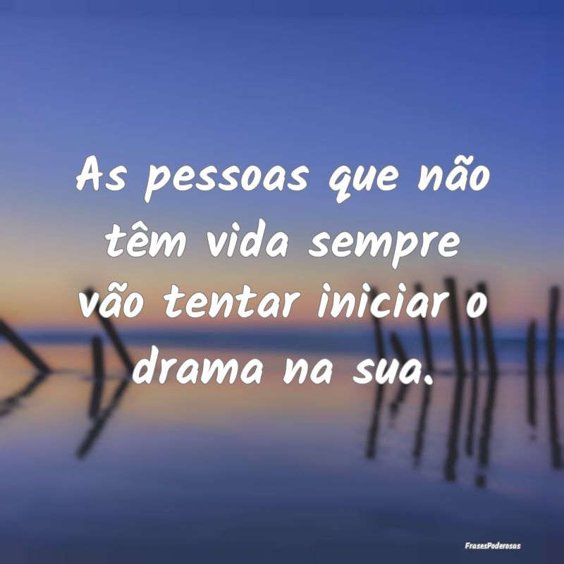 As pessoas que não têm vida sempre vão tentar i...