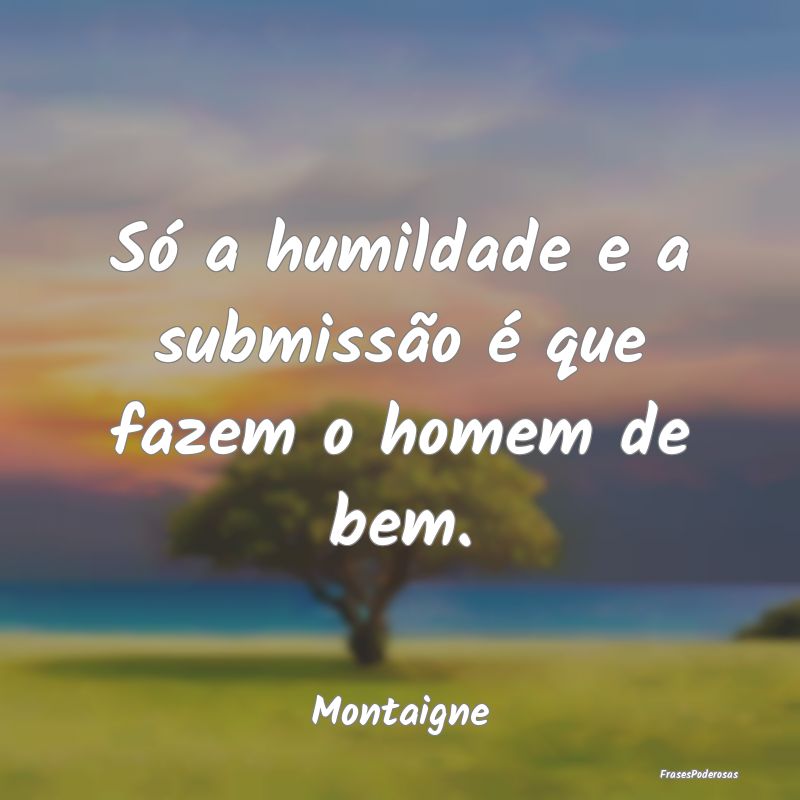 Só a humildade e a submissão é que fazem o home...