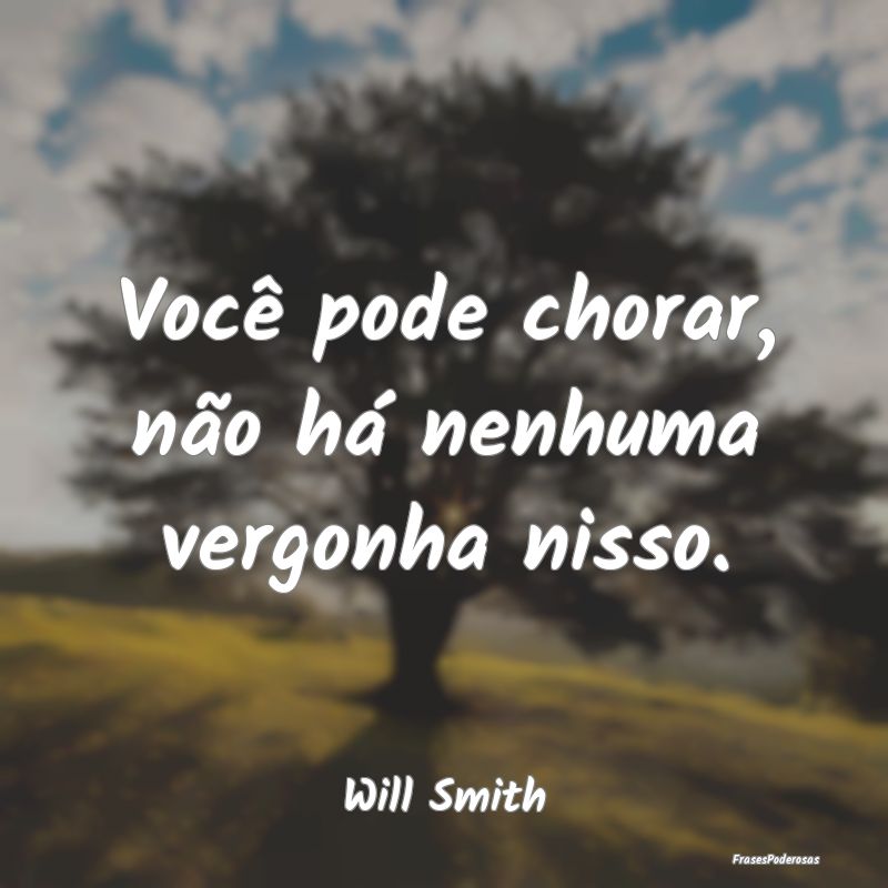 Você pode chorar, não há nenhuma vergonha nisso...